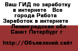 Ваш ГИД по заработку в интернете - Все города Работа » Заработок в интернете   . Ленинградская обл.,Санкт-Петербург г.